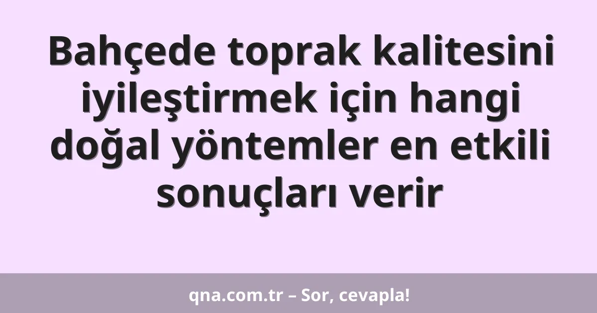 Bahçede toprak kalitesini iyileştirmek için hangi doğal yöntemler en etkili sonuçları verir