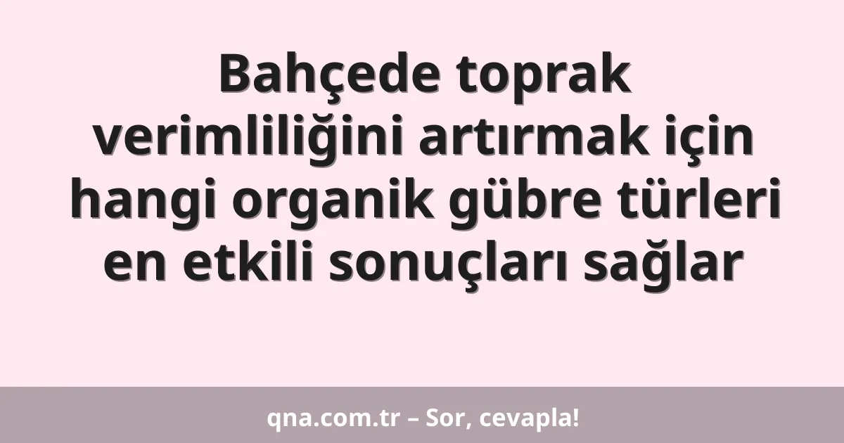 Bahçede toprak verimliliğini artırmak için hangi organik gübre türleri en etkili sonuçları sağlar