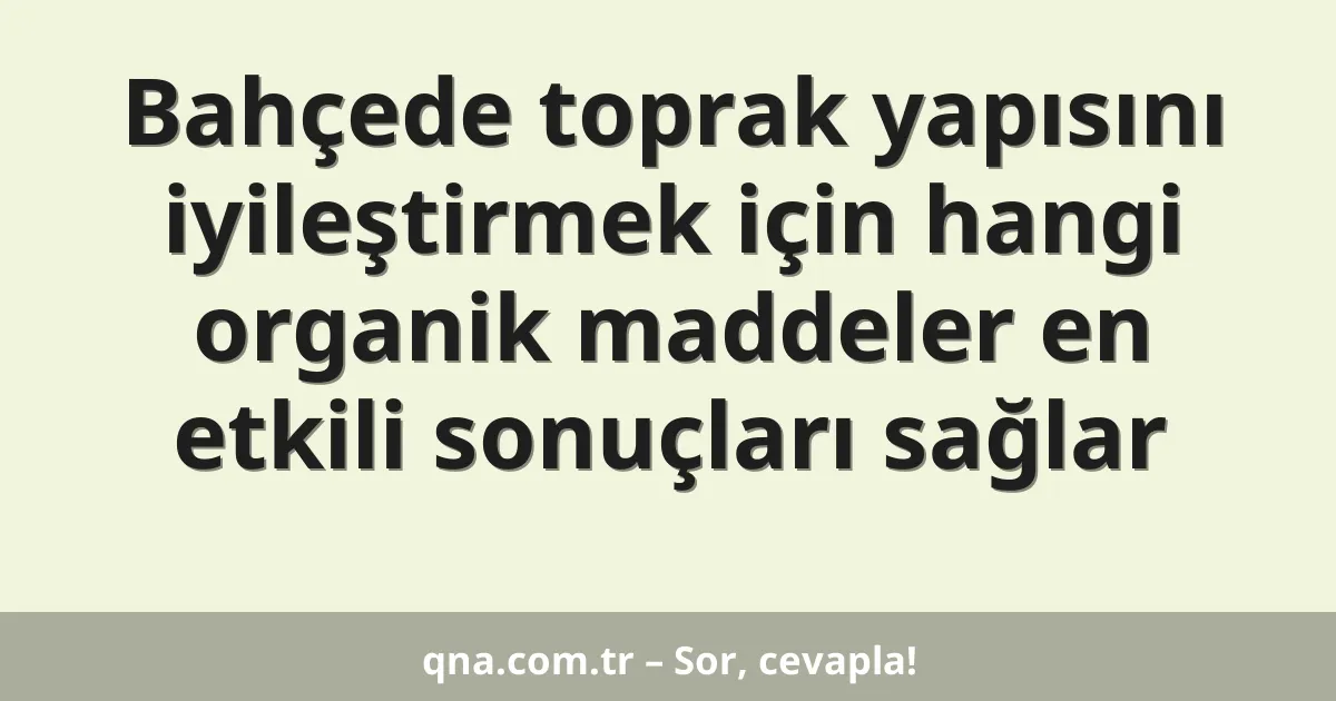 Bahçede toprak yapısını iyileştirmek için hangi organik maddeler en etkili sonuçları sağlar