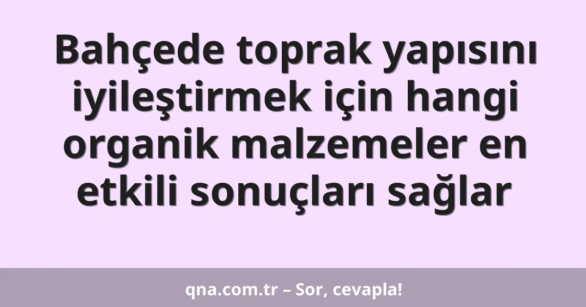 Bahçede toprak yapısını iyileştirmek için hangi organik malzemeler en etkili sonuçları sağlar