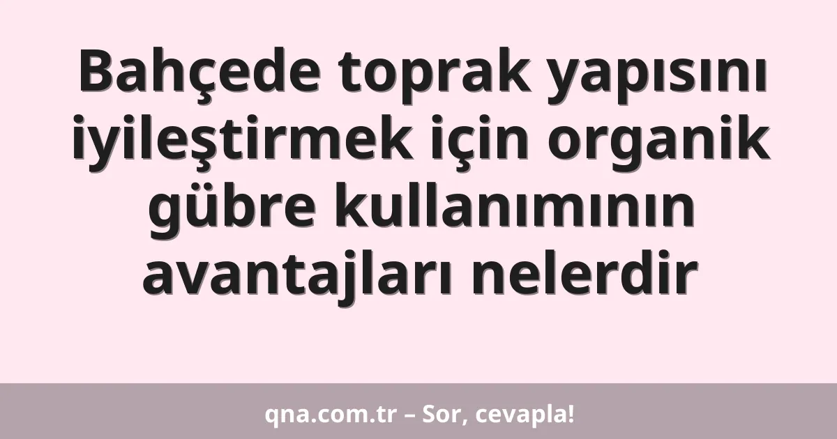 Bahçede toprak yapısını iyileştirmek için organik gübre kullanımının avantajları nelerdir