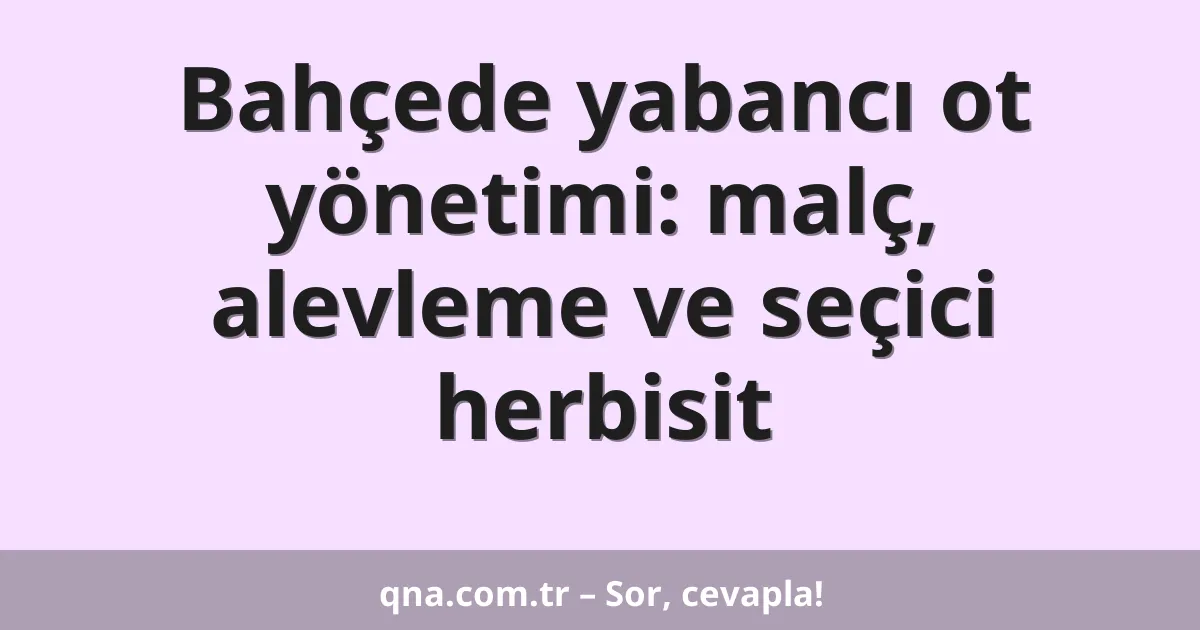Bahçede yabancı ot yönetimi: malç, alevleme ve seçici herbisit
