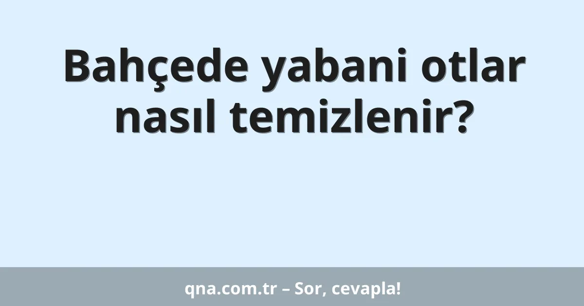 Bahçede yabani otlar nasıl temizlenir?