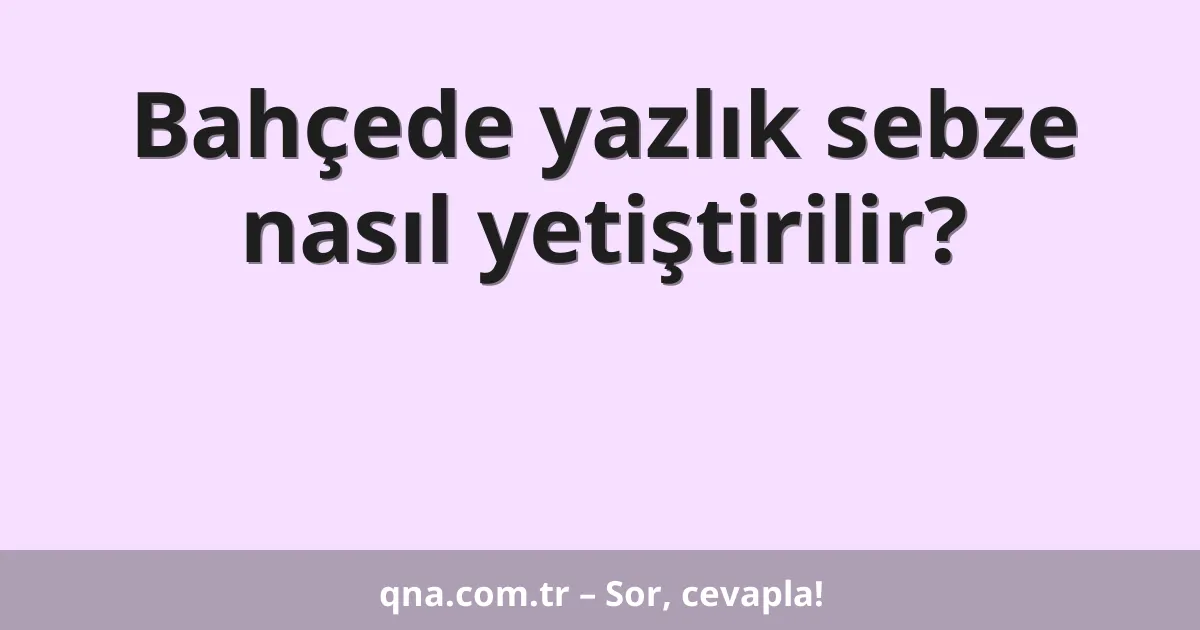 Bahçede yazlık sebze nasıl yetiştirilir?