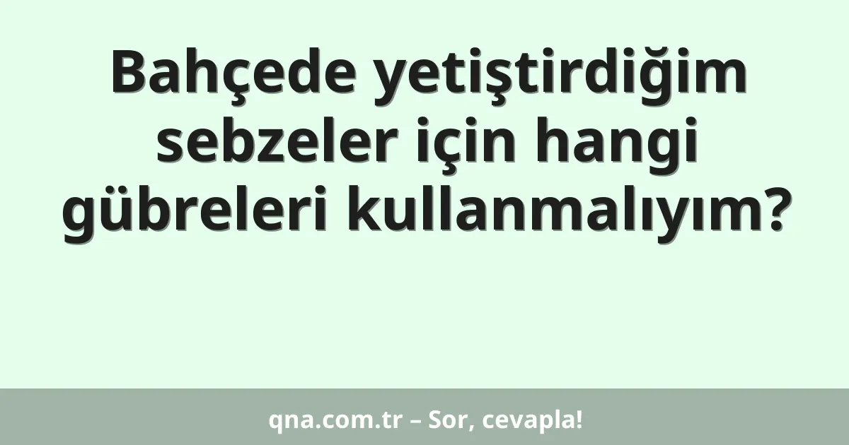 Bahçede yetiştirdiğim sebzeler için hangi gübreleri kullanmalıyım?