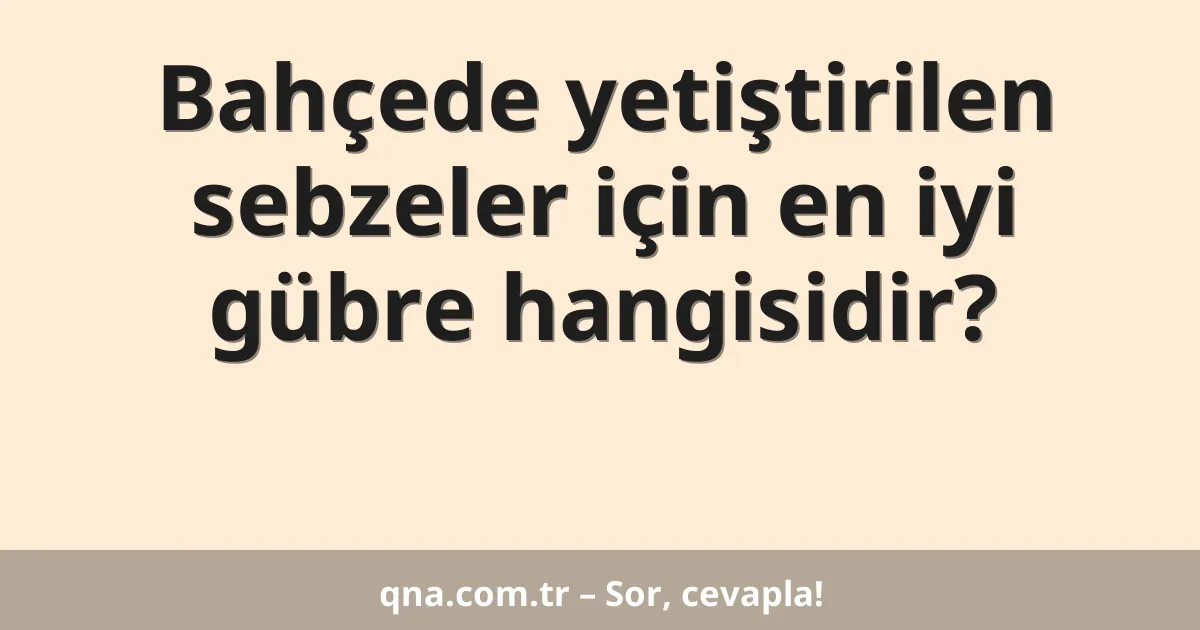 Bahçede yetiştirilen sebzeler için en iyi gübre hangisidir?