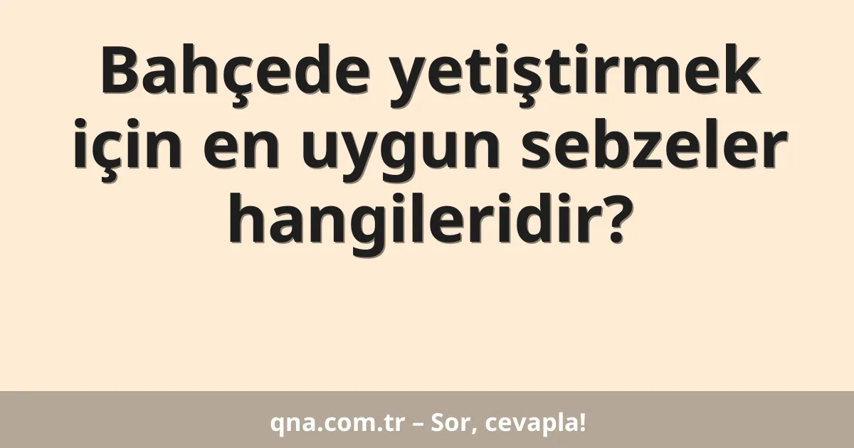 Bahçede yetiştirmek için en uygun sebzeler hangileridir?