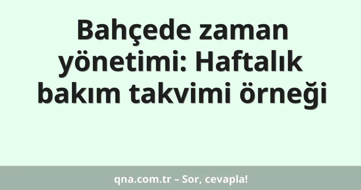 Bahçede zaman yönetimi: Haftalık bakım takvimi örneği