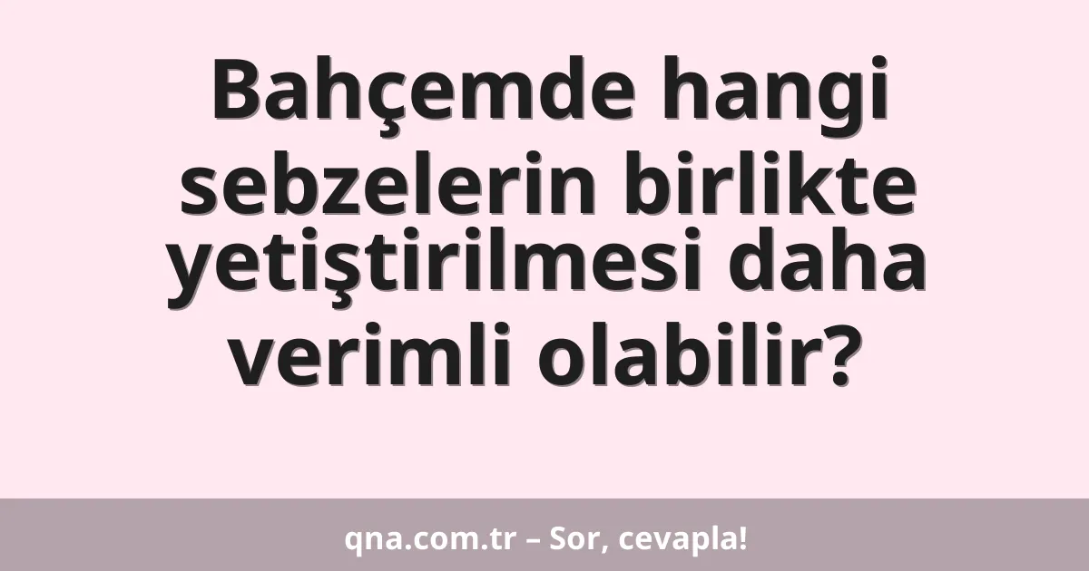 Bahçemde hangi sebzelerin birlikte yetiştirilmesi daha verimli olabilir?