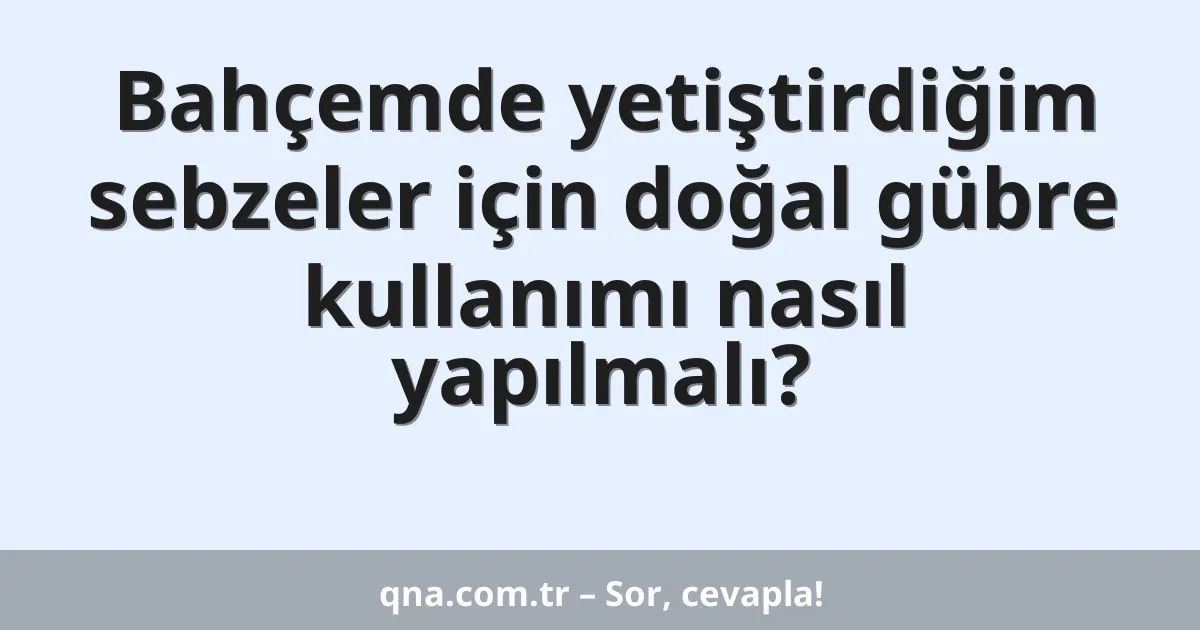 Bahçemde yetiştirdiğim sebzeler için doğal gübre kullanımı nasıl yapılmalı?