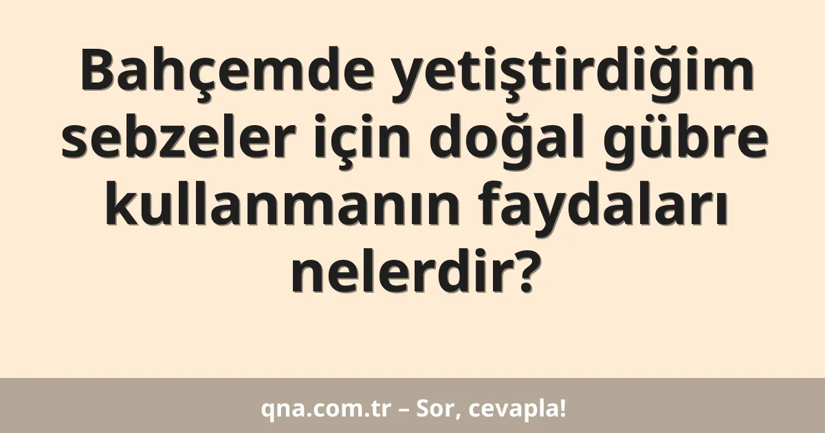 Bahçemde yetiştirdiğim sebzeler için doğal gübre kullanmanın faydaları nelerdir?