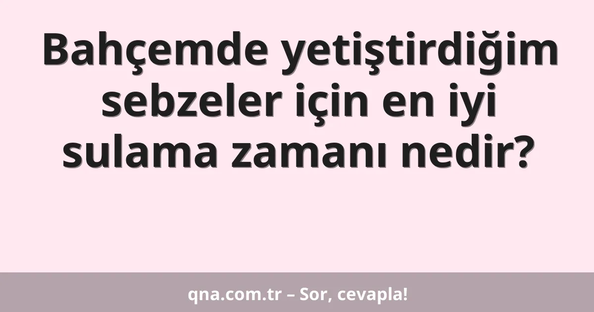 Bahçemde yetiştirdiğim sebzeler için en iyi sulama zamanı nedir?
