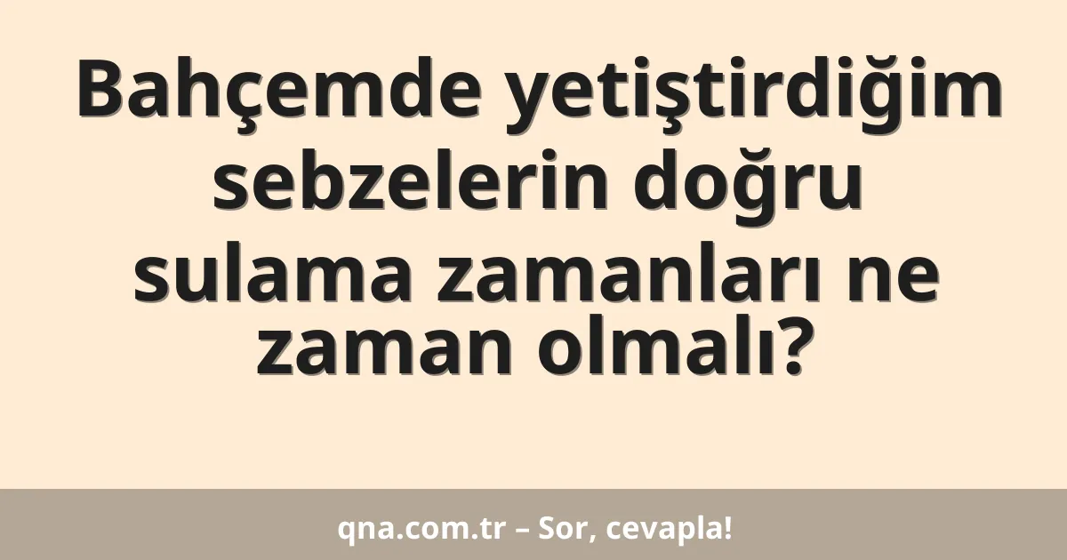 Bahçemde yetiştirdiğim sebzelerin doğru sulama zamanları ne zaman olmalı?