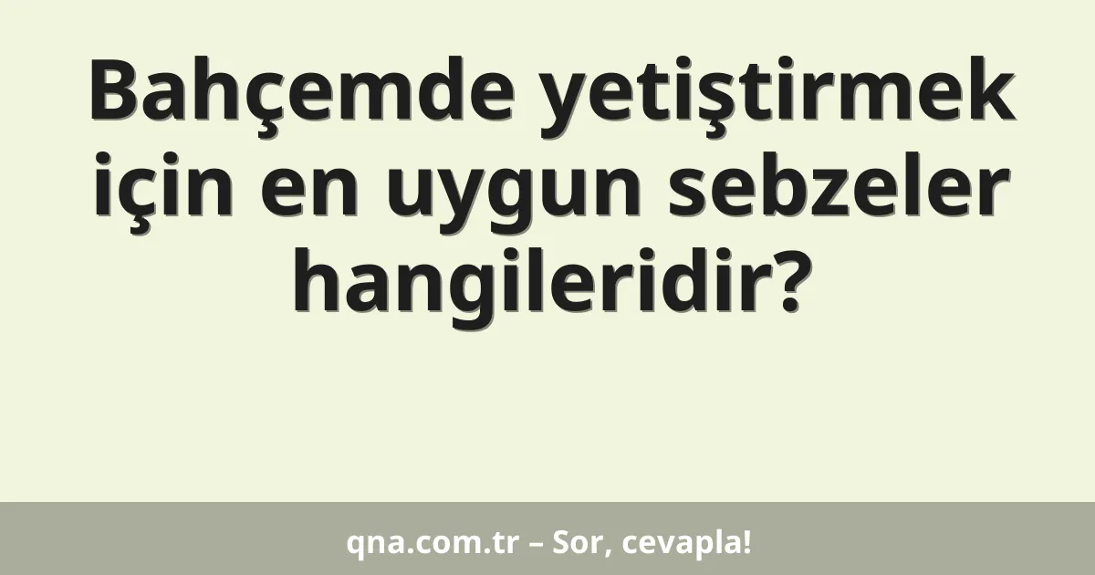 Bahçemde yetiştirmek için en uygun sebzeler hangileridir?