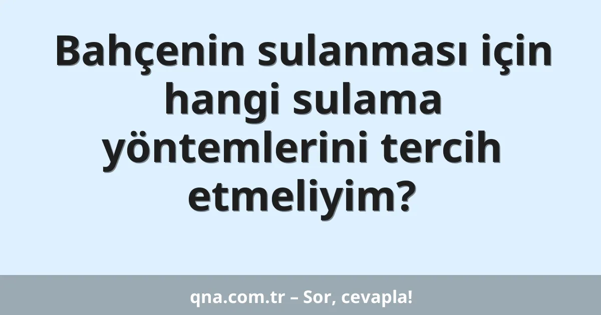Bahçenin sulanması için hangi sulama yöntemlerini tercih etmeliyim?