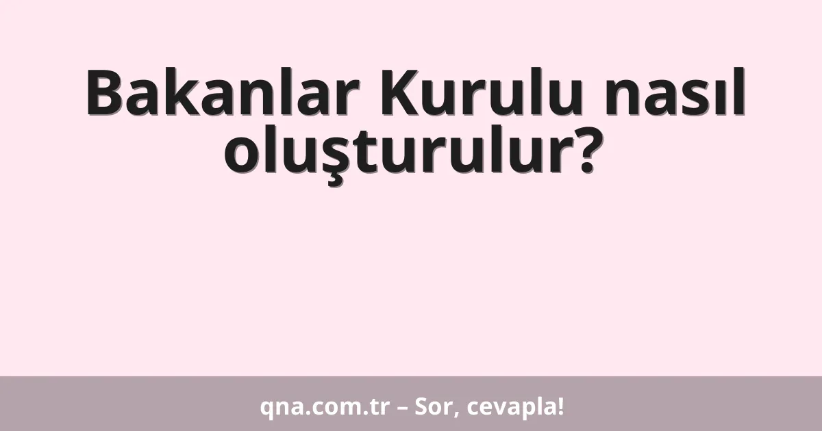 Bakanlar Kurulu nasıl oluşturulur?