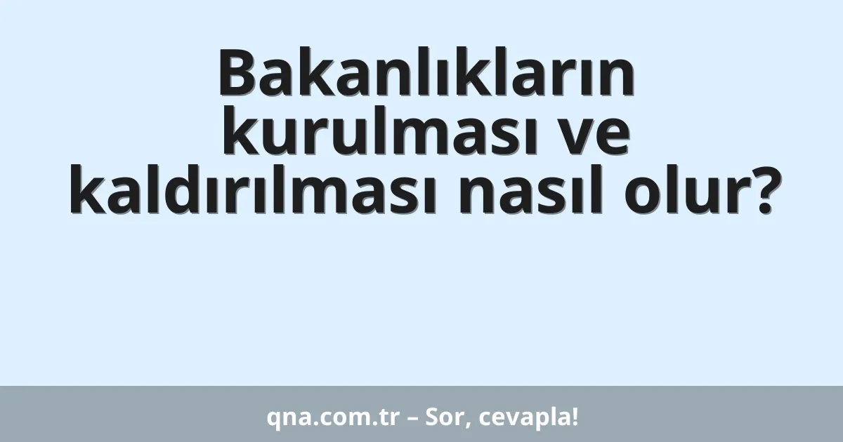 Bakanlıkların kurulması ve kaldırılması nasıl olur?