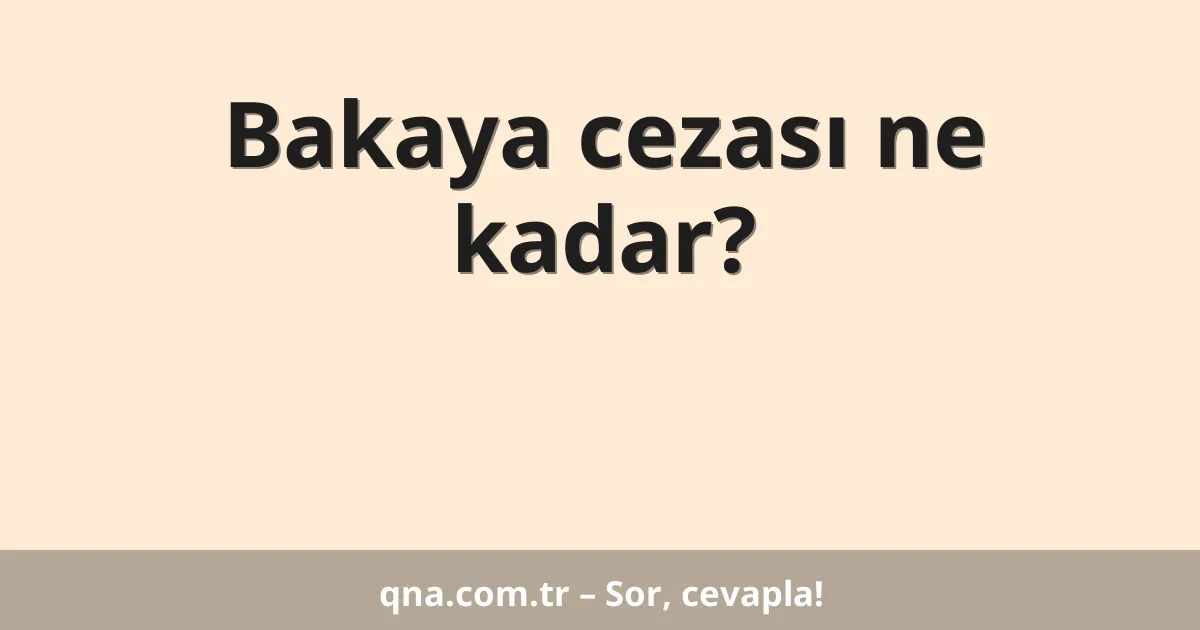 Bakaya cezası ne kadar?