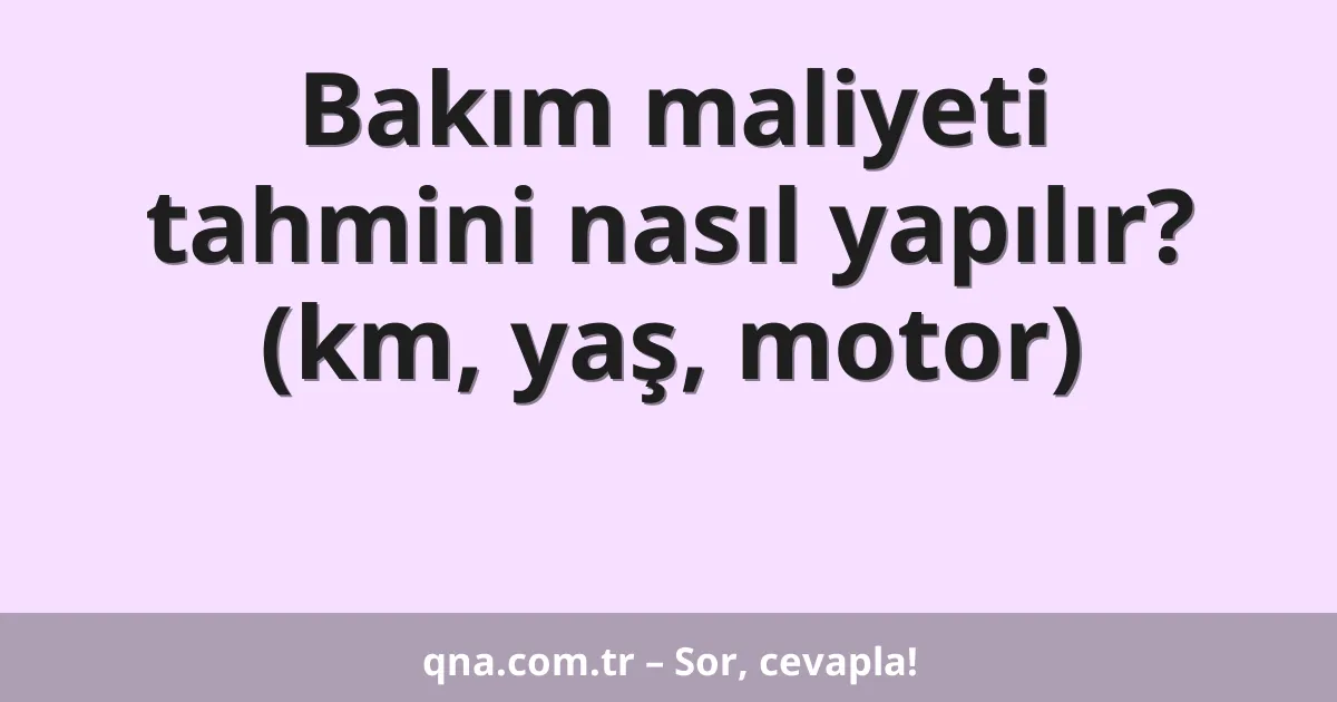 Bakım maliyeti tahmini nasıl yapılır? (km, yaş, motor)