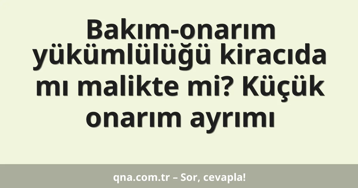 Bakım-onarım yükümlülüğü kiracıda mı malikte mi? Küçük onarım ayrımı