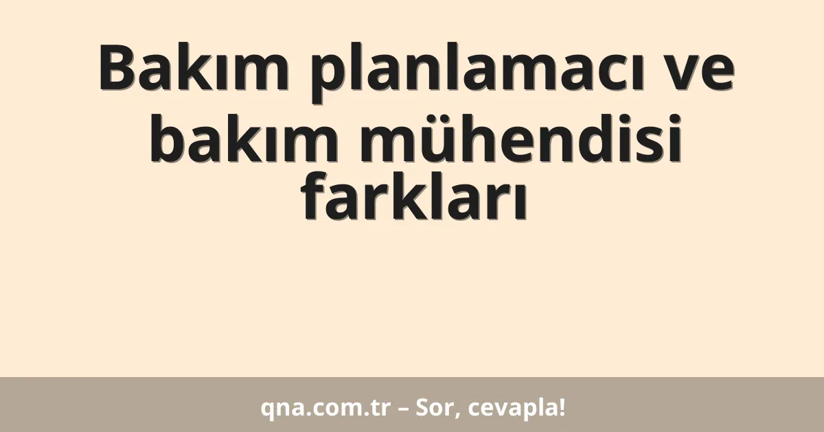 Bakım planlamacı ve bakım mühendisi farkları
