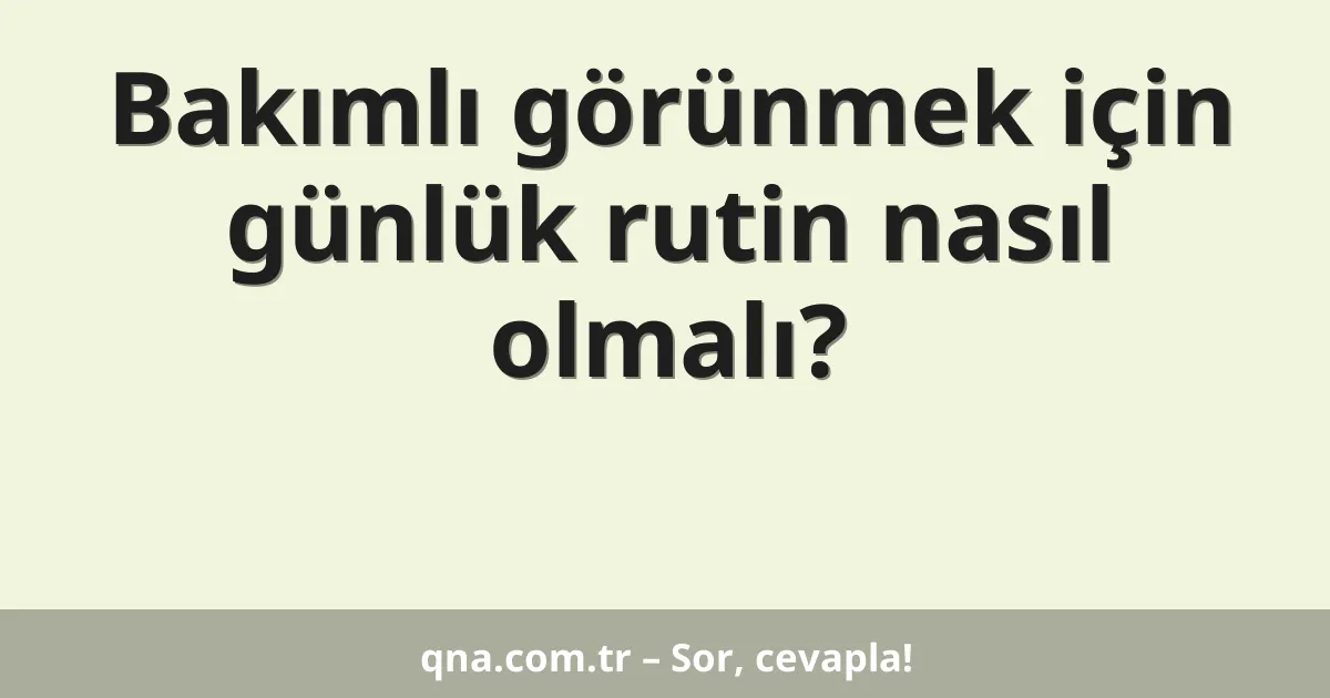 Bakımlı görünmek için günlük rutin nasıl olmalı?