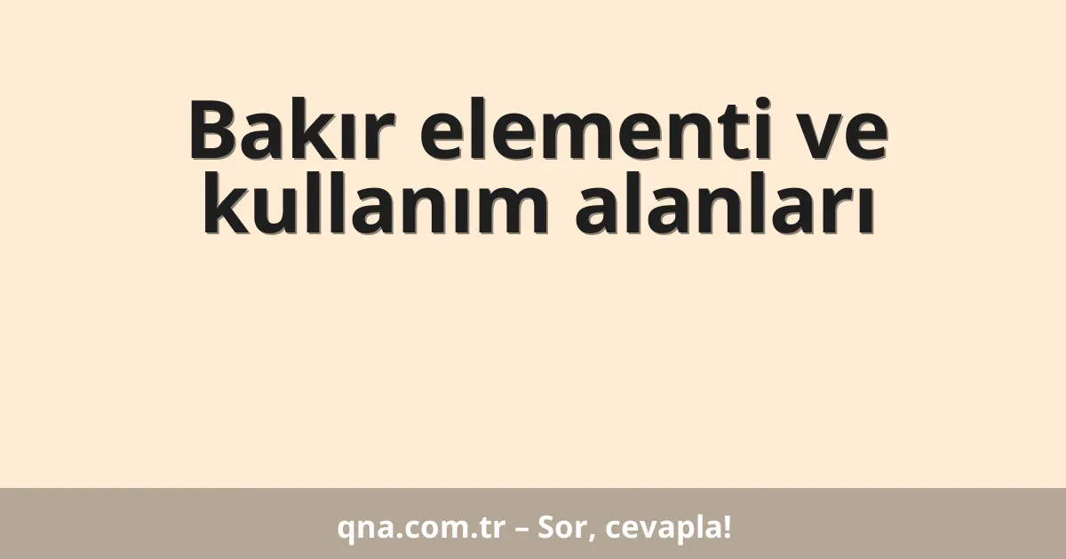 Bakır elementi ve kullanım alanları