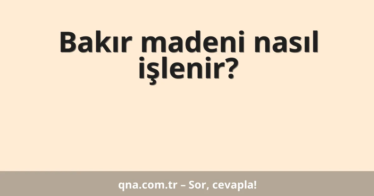 Bakır madeni nasıl işlenir?