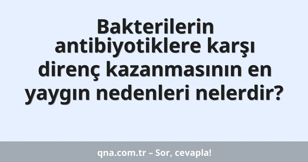 Bakterilerin antibiyotiklere karşı direnç kazanmasının en yaygın nedenleri nelerdir?