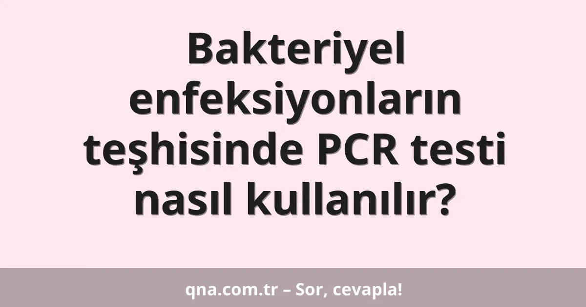 Bakteriyel enfeksiyonların teşhisinde PCR testi nasıl kullanılır?
