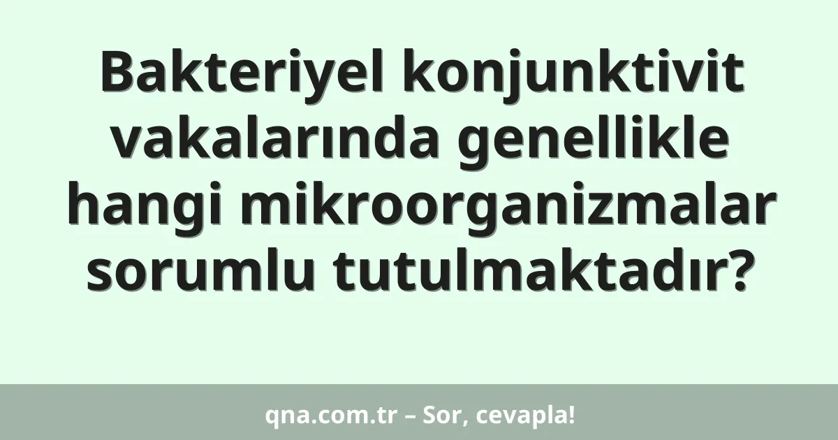 Bakteriyel konjunktivit vakalarında genellikle hangi mikroorganizmalar sorumlu tutulmaktadır?