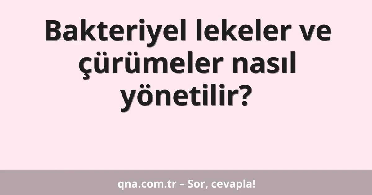 Bakteriyel lekeler ve çürümeler nasıl yönetilir?