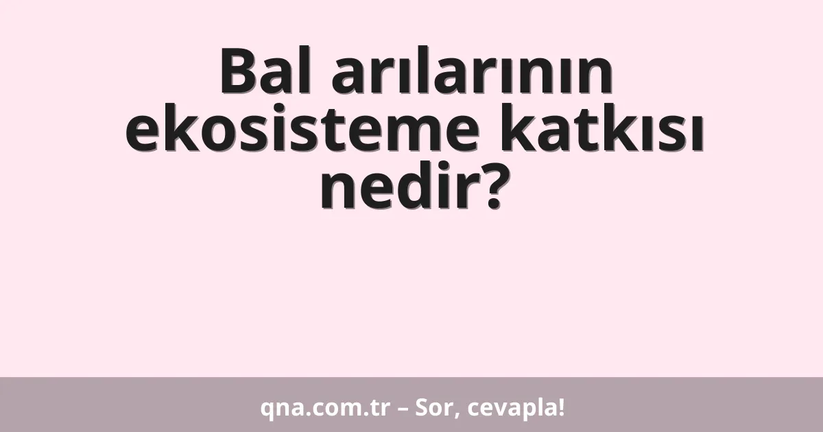 Bal arılarının ekosisteme katkısı nedir?