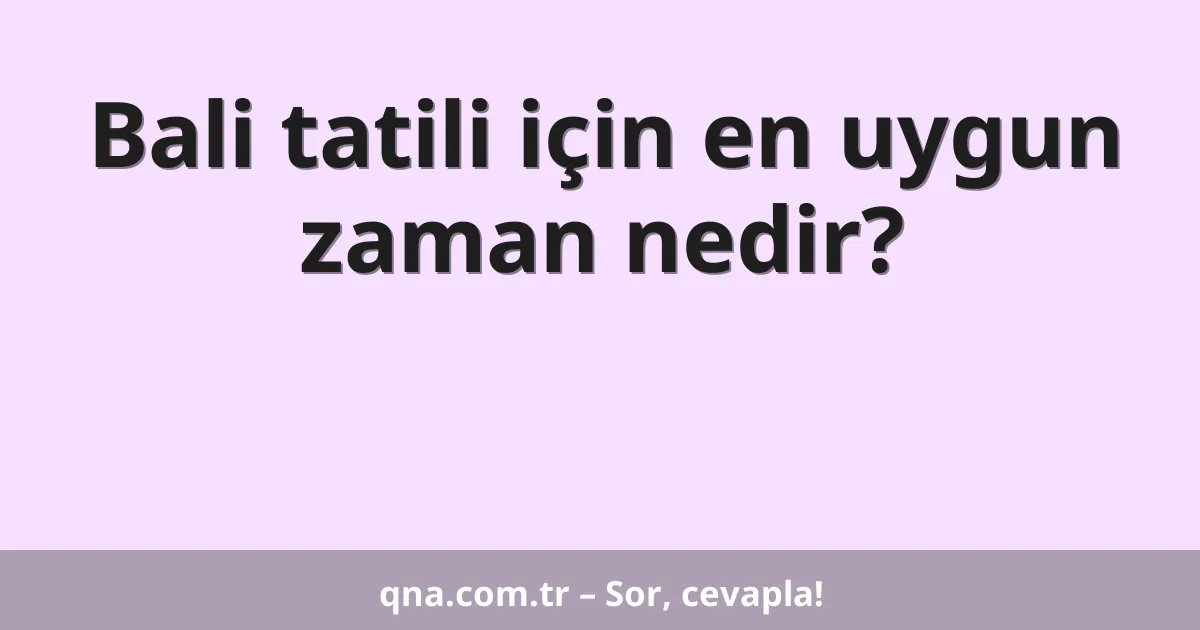Bali tatili için en uygun zaman nedir?