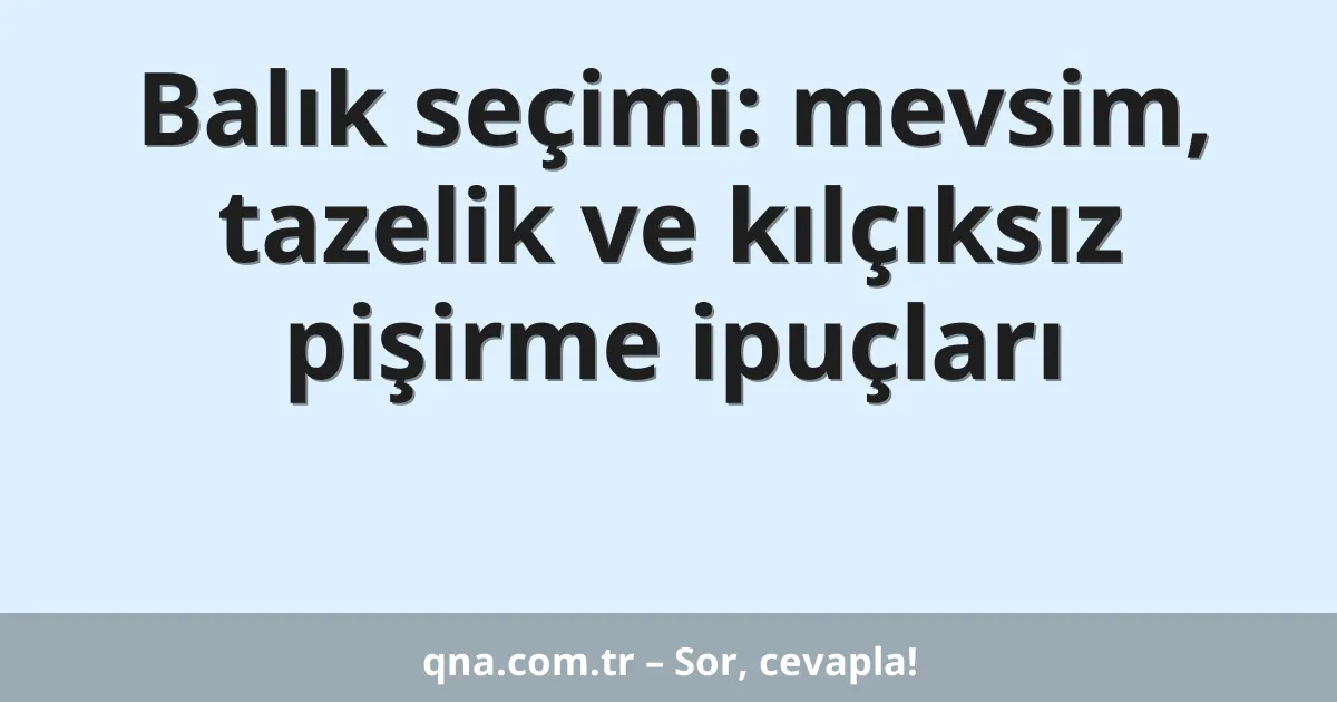 Balık seçimi: mevsim, tazelik ve kılçıksız pişirme ipuçları
