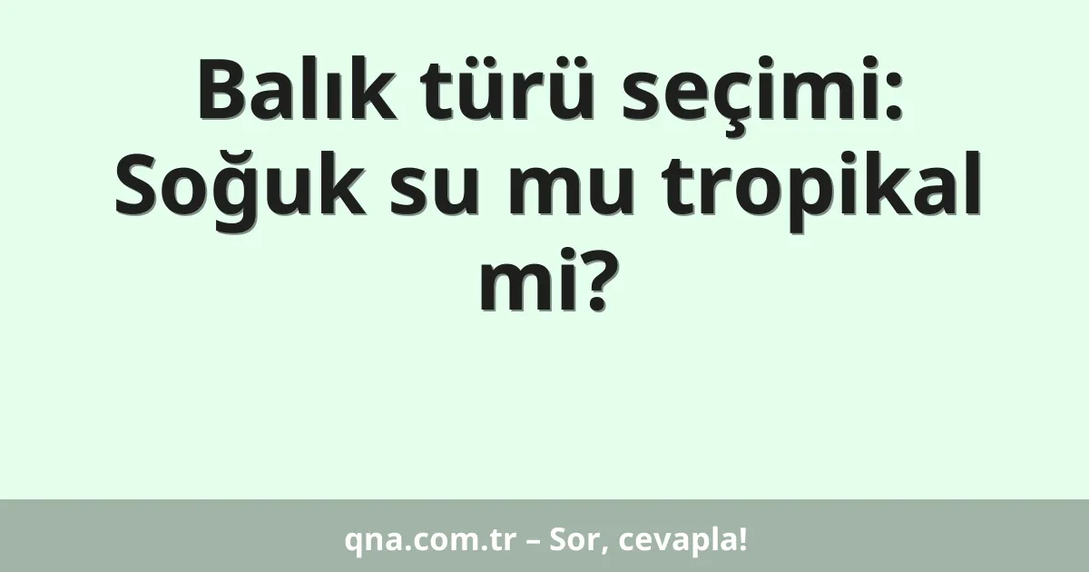Balık türü seçimi: Soğuk su mu tropikal mi?