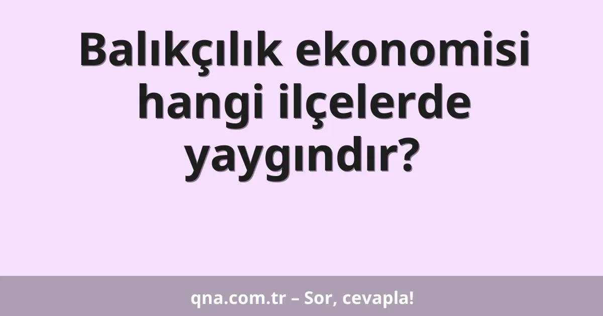 Balıkçılık ekonomisi hangi ilçelerde yaygındır?
