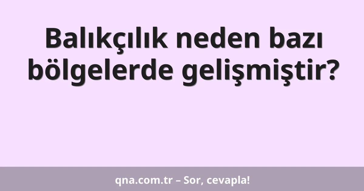 Balıkçılık neden bazı bölgelerde gelişmiştir?
