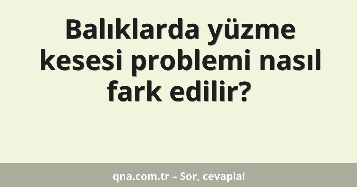 Balıklarda yüzme kesesi problemi nasıl fark edilir?