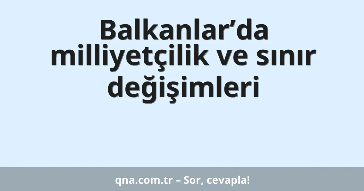 Balkanlar’da milliyetçilik ve sınır değişimleri