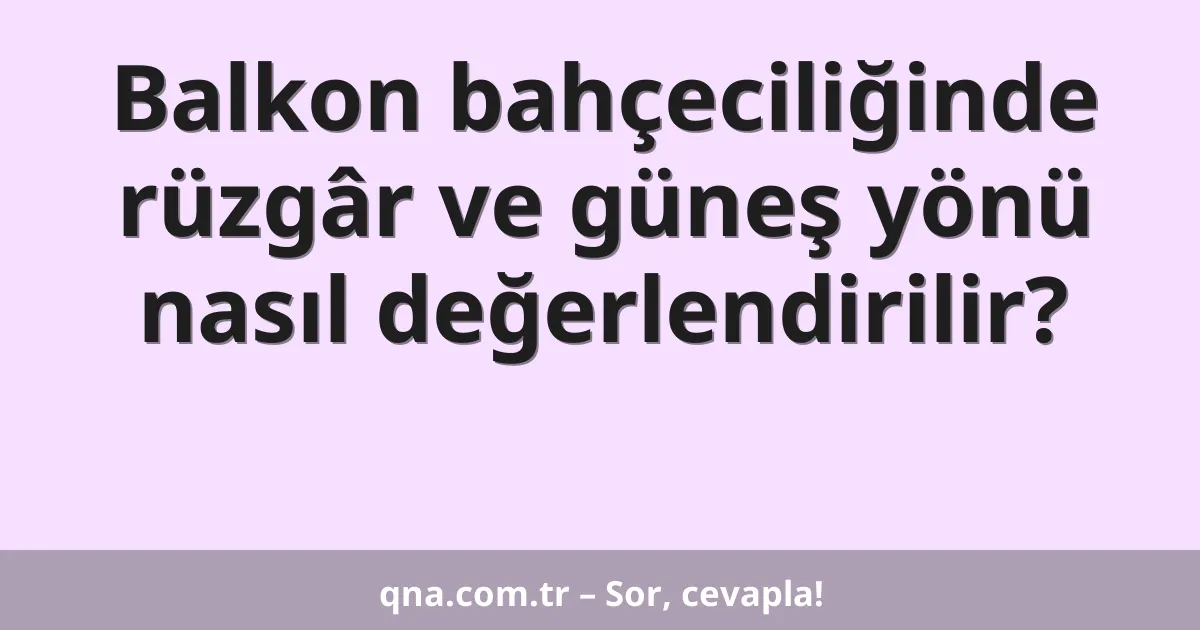 Balkon bahçeciliğinde rüzgâr ve güneş yönü nasıl değerlendirilir?