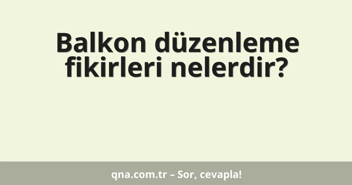 Balkon düzenleme fikirleri nelerdir?