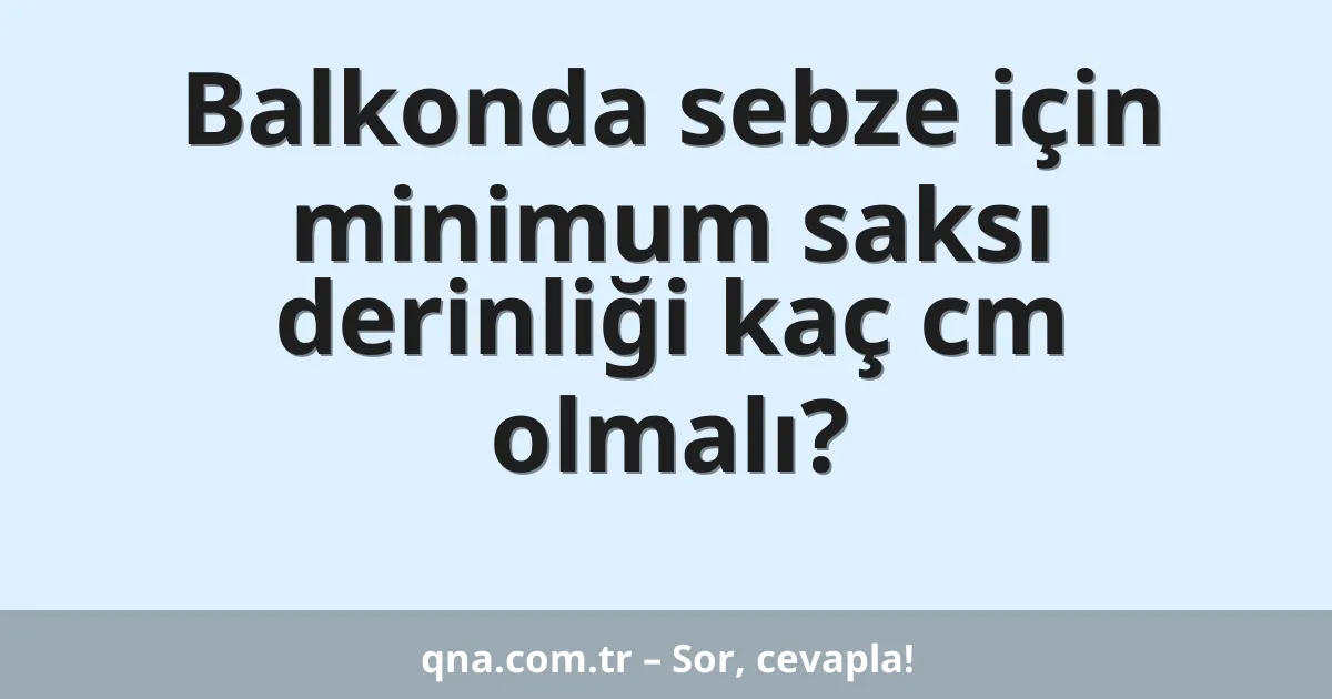 Balkonda sebze için minimum saksı derinliği kaç cm olmalı?