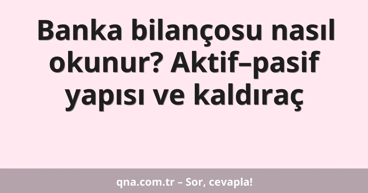 Banka bilançosu nasıl okunur? Aktif–pasif yapısı ve kaldıraç