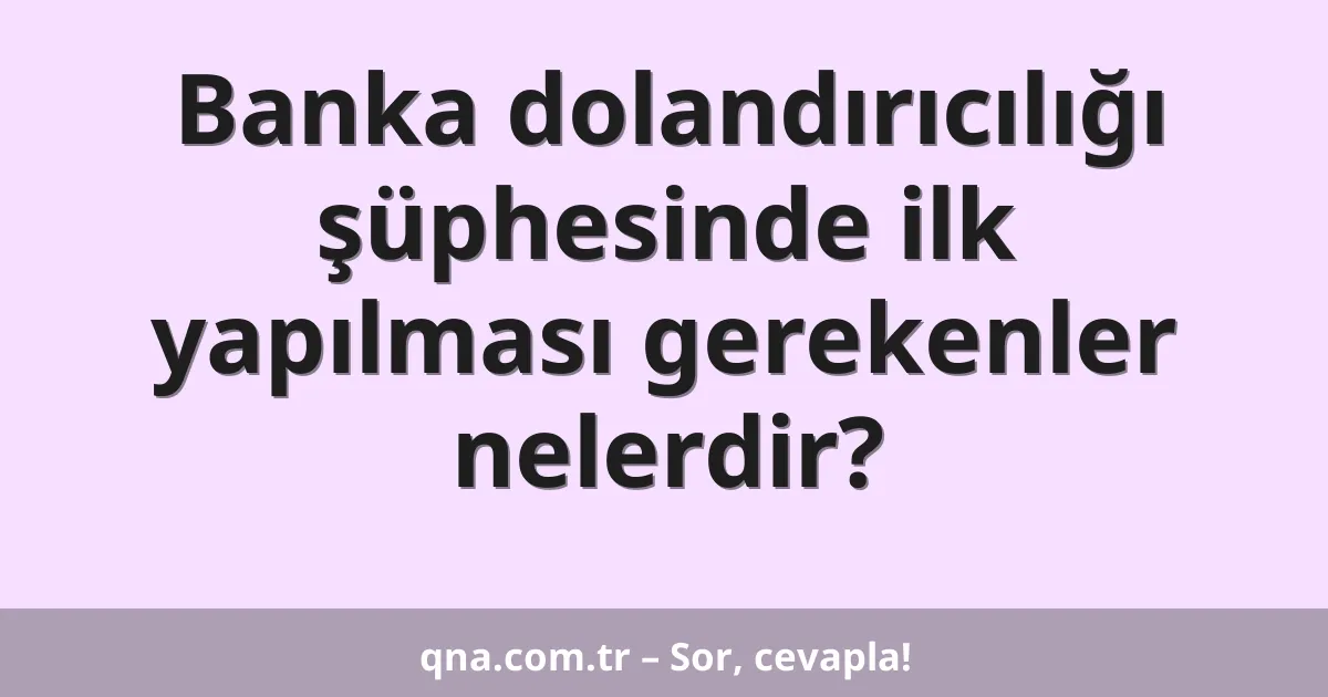 Banka dolandırıcılığı şüphesinde ilk yapılması gerekenler nelerdir?