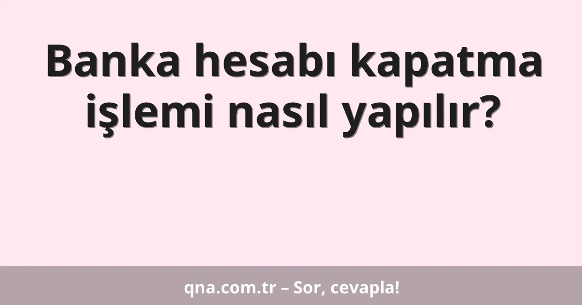 Banka hesabı kapatma işlemi nasıl yapılır?