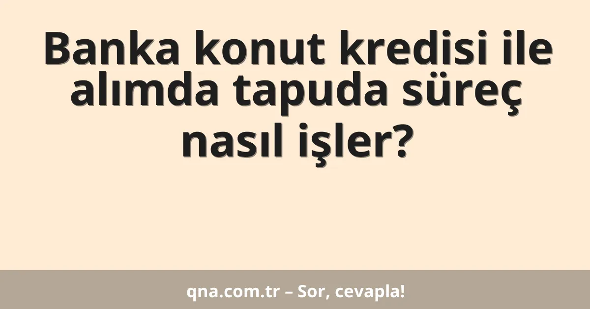 Banka konut kredisi ile alımda tapuda süreç nasıl işler?