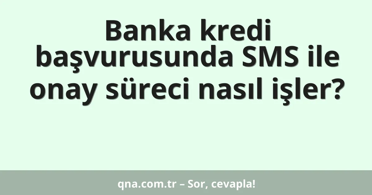 Banka kredi başvurusunda SMS ile onay süreci nasıl işler?