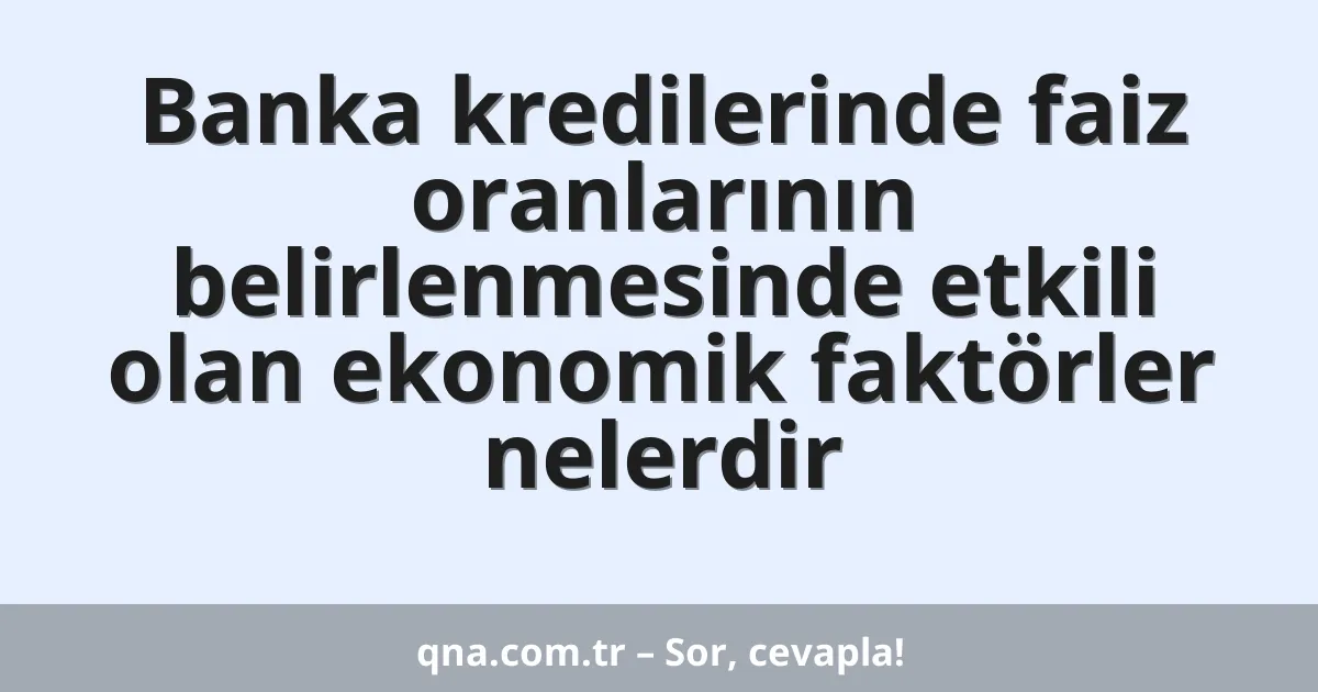 Banka kredilerinde faiz oranlarının belirlenmesinde etkili olan ekonomik faktörler nelerdir