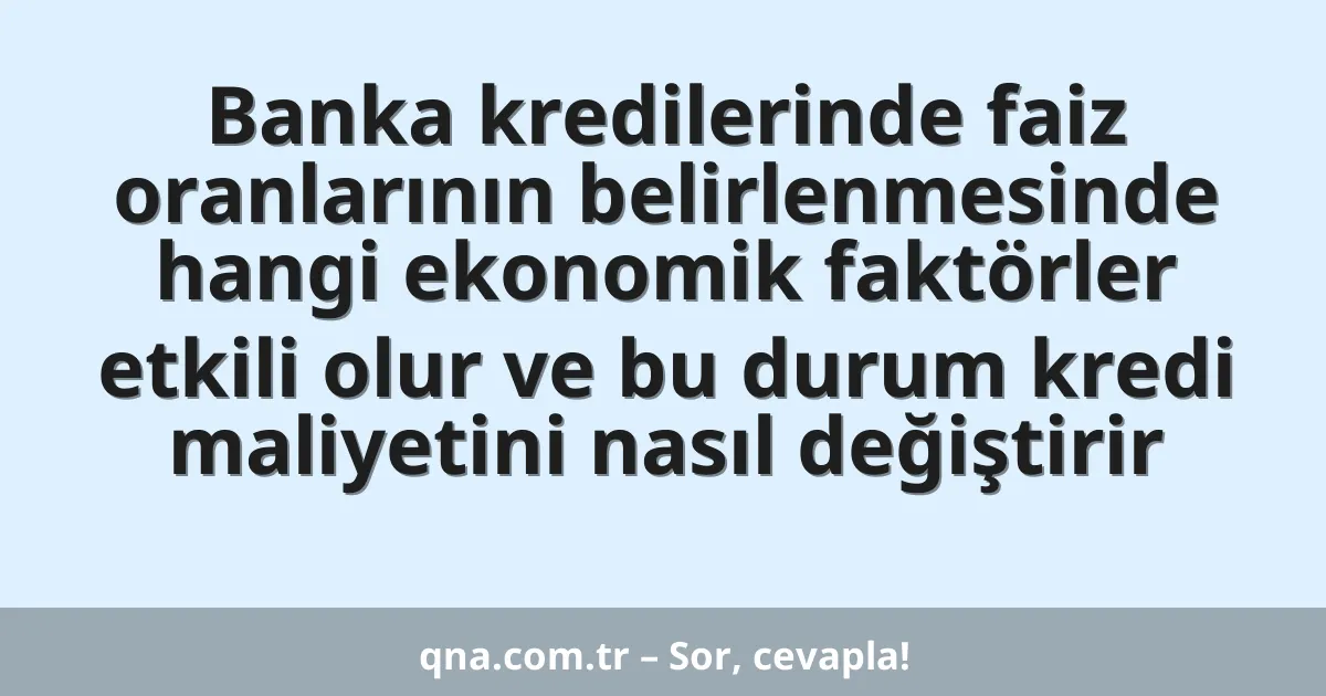 Banka kredilerinde faiz oranlarının belirlenmesinde hangi ekonomik faktörler etkili olur ve bu durum kredi maliyetini nasıl değiştirir